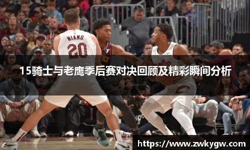 15骑士与老鹰季后赛对决回顾及精彩瞬间分析