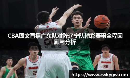 CBA图文直播广东队对阵辽宁队精彩赛事全程回顾与分析